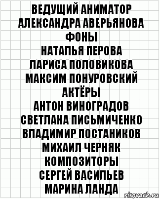 Ведущий аниматор
Александра Аверьянова
Фоны
Наталья Перова
Лариса Половикова
Максим Понуровский
Актёры
Антон Виноградов
Светлана Письмиченко
Владимир Постаников
Михаил Черняк
Композиторы
Сергей Васильев
Марина Ланда, Комикс  бумага