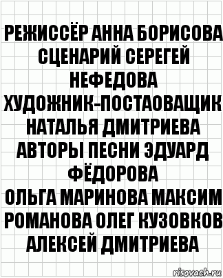 Режиссёр Анна Борисова Сценарий Серегей
Нефедова Художник-постаоващик Наталья Дмитриева Авторы песни Эдуард Фёдорова
Ольга Маринова Максим Романова Олег Кузовков Алексей Дмитриева, Комикс  бумага