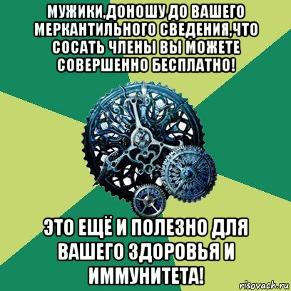 мужики,доношу до вашего меркантильного сведения,что сосать члены вы можете совершенно бесплатно! это ещё и полезно для вашего здоровья и иммунитета!, Мем Часодеи