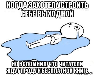 когда захотел устроить себе выходной но вспомнил, что читатели ждут проду к бесплатной книге