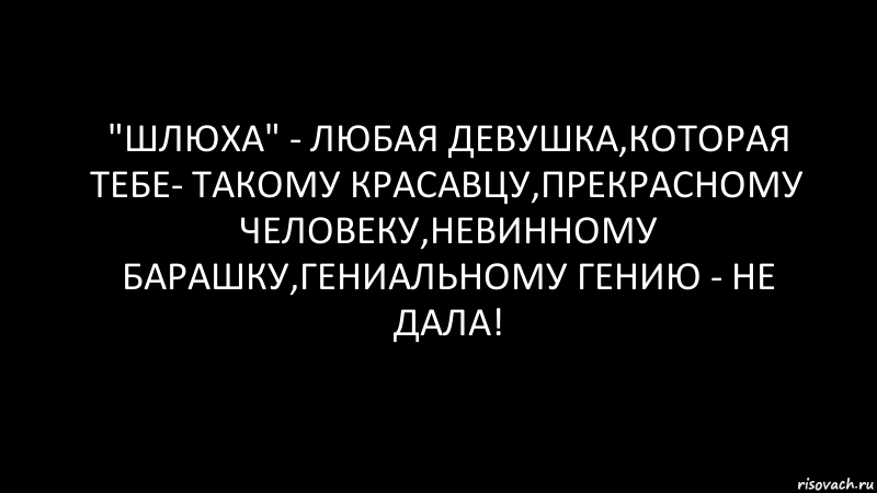 "Шлюха" - любая девушка,которая тебе- такому красавцу,прекрасному человеку,невинному барашку,гениальному гению - НЕ ДАЛА!, Комикс Черный фон