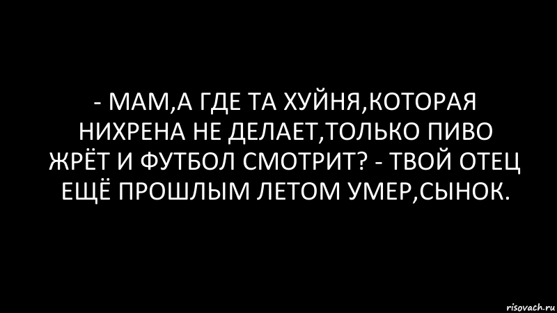 - Мам,а где та хуйня,которая нихрена не делает,только пиво жрёт и футбол смотрит? - Твой отец ещё прошлым летом умер,сынок., Комикс Черный фон