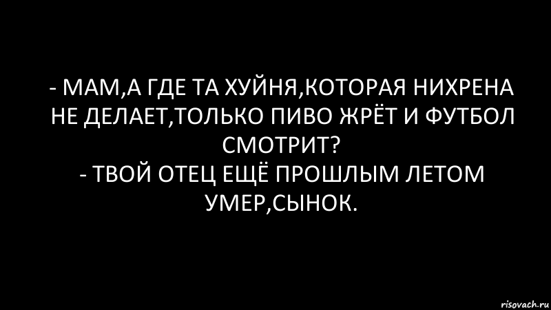 - Мам,а где та хуйня,которая нихрена не делает,только пиво жрёт и футбол смотрит?
- Твой отец ещё прошлым летом умер,сынок., Комикс Черный фон