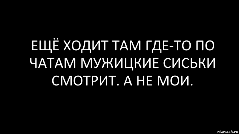 ещё ходит там где-то по чатам мужицкие сиськи смотрит. а не мои., Комикс Черный фон