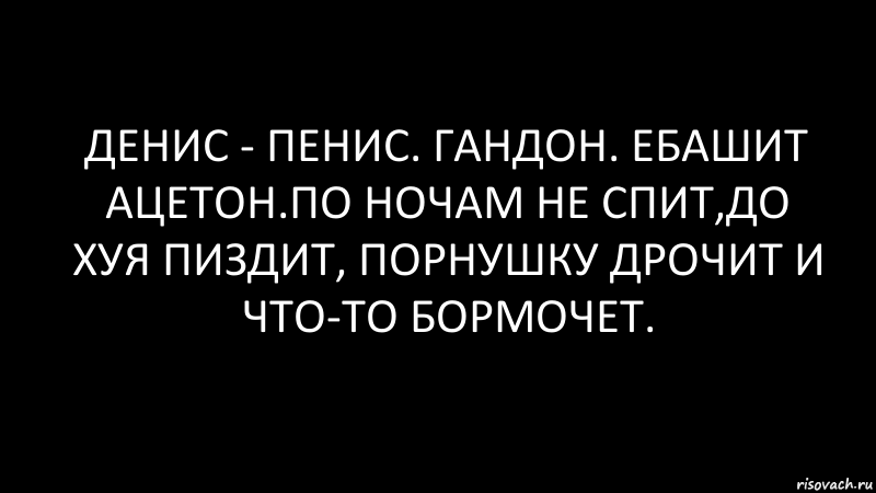 денис - пенис. гандон. ебашит ацетон.по ночам не спит,до хуя пиздит, порнушку дрочит и что-то бормочет., Комикс Черный фон