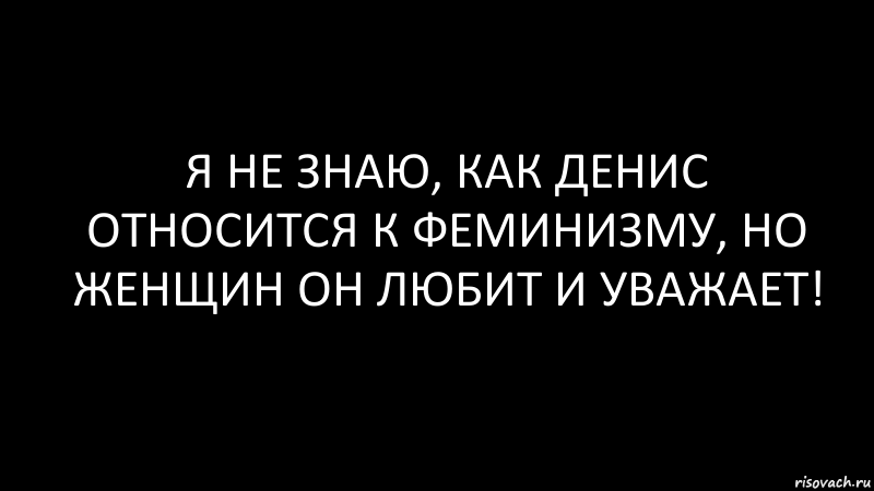 я не знаю, как Денис относится к феминизму, но женщин он любит и уважает!, Комикс Черный фон