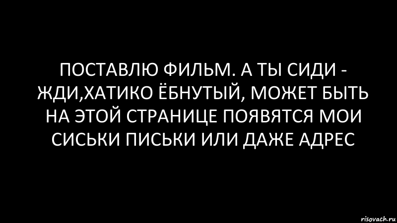 поставлю фильм. а ты сиди - жди,хатико ёбнутый, может быть на этой странице появятся мои сиськи письки или даже адрес, Комикс Черный фон