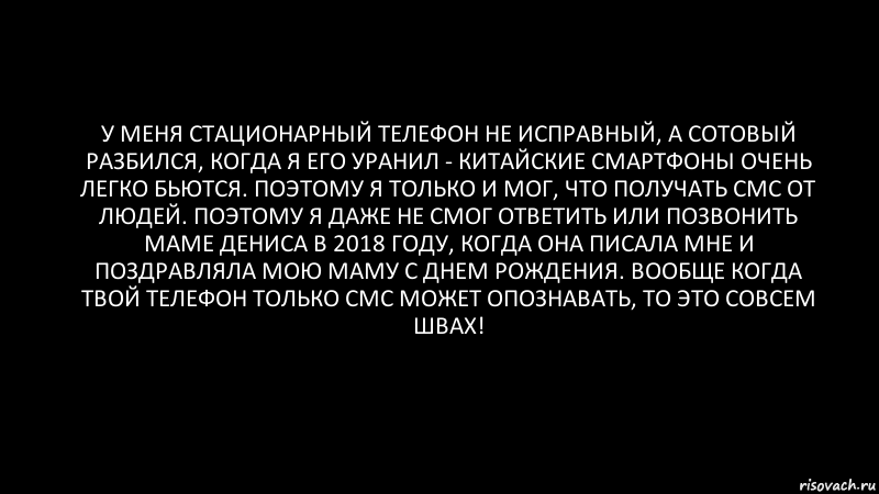 У меня стационарный телефон не исправный, а сотовый разбился, когда я его уранил - китайские смартфоны очень легко бьются. Поэтому я только и мог, что получать смс от людей. ПОэтому я даже не смог ответить или позвонить маме Дениса в 2018 году, когда она писала мне и поздравляла мою маму с днем рождения. Вообще когда твой телефон только смс может опознавать, то это совсем швах!, Комикс Черный фон