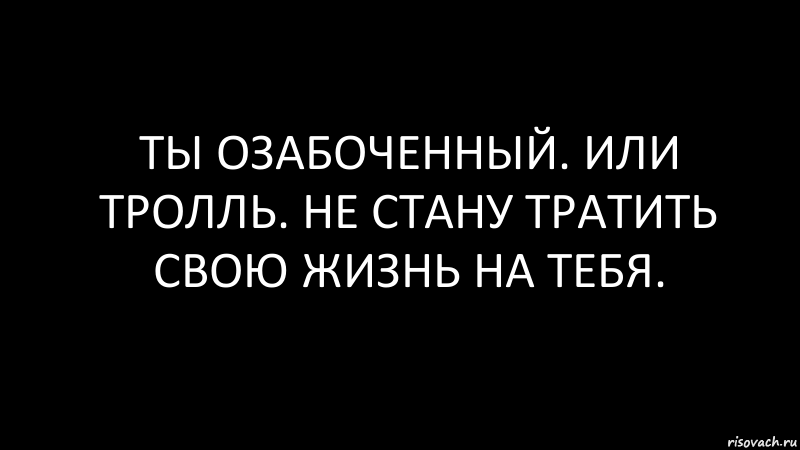 Ты озабоченный. Или тролль. Не стану тратить свою жизнь на тебя., Комикс Черный фон