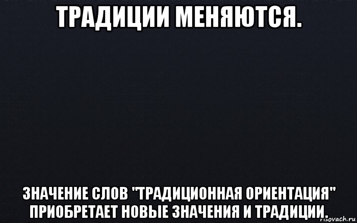 традиции меняются. значение слов "традиционная ориентация" приобретает новые значения и традиции.