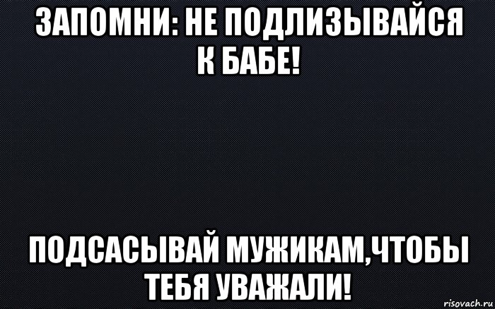 запомни: не подлизывайся к бабе! подсасывай мужикам,чтобы тебя уважали!, Мем черный фон