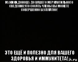 мужики,доношу до вашего меркантильного сведения,что сосать члены вы можете совершенно бесплатно! это ещё и полезно для вашего здоровья и иммунитета!, Мем черный фон