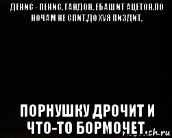 денис - пенис. гандон. ебашит ацетон.по ночам не спит,до хуя пиздит, порнушку дрочит и что-то бормочет., Мем черный фон