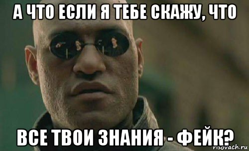 а что если я тебе скажу, что все твои знания - фейк?, Мем  Что если я скажу тебе