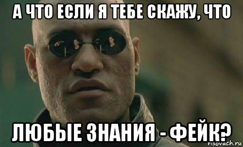 а что если я тебе скажу, что любые знания - фейк?, Мем  Что если я скажу тебе