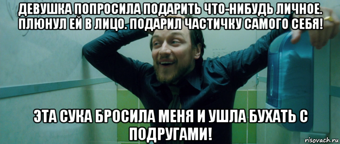 девушка попросила подарить что-нибудь личное. плюнул ей в лицо. подарил частичку самого себя! эта сука бросила меня и ушла бухать с подругами!, Мем  Что происходит