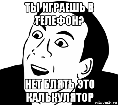 ты играешь в телефон? нет блять это калькулятор, Мем  Да ладно