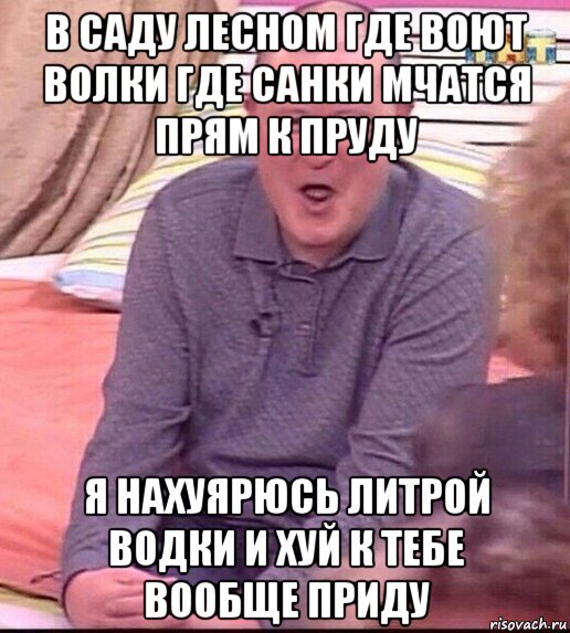 в саду лесном где воют волки где санки мчатся прям к пруду я нахуярюсь литрой водки и хуй к тебе вообще приду, Мем  Должанский