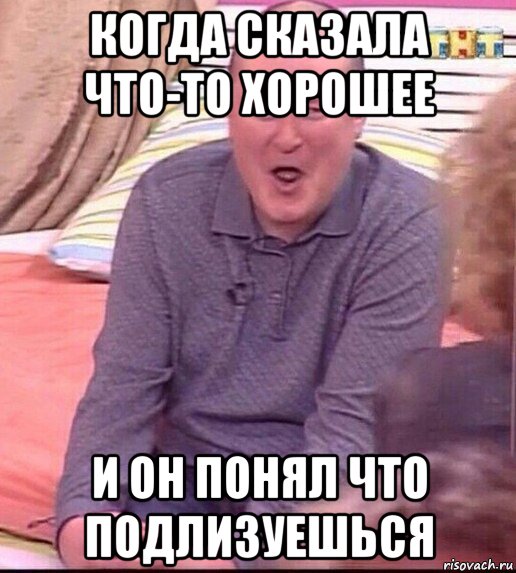 когда сказала что-то хорошее и он понял что подлизуешься, Мем  Должанский