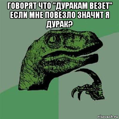 говорят что "дуракам везет" если мне повезло значит я дурак? , Мем Филосораптор