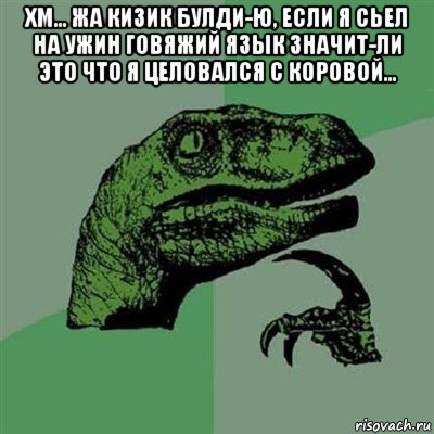 хм... жа кизик булди-ю, если я сьел на ужин говяжий язык значит-ли это что я целовался с коровой... , Мем Филосораптор