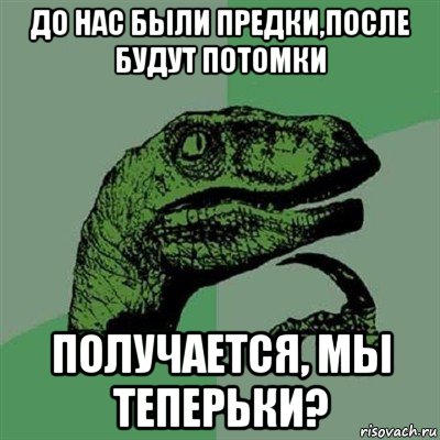 до нас были предки,после будут потомки получается, мы теперьки?, Мем Филосораптор