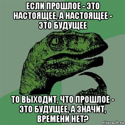 если прошлое - это настоящее, а настоящее - это будущее то выходит, что прошлое - это будущее, а значит, времени нет?, Мем Филосораптор