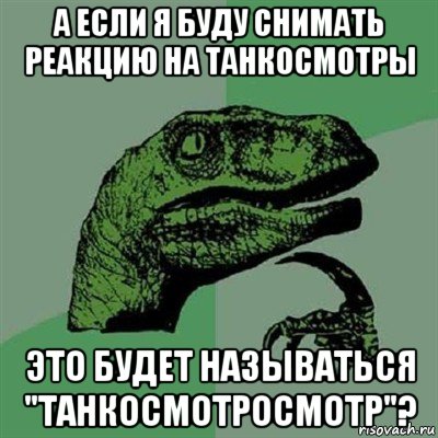 а если я буду снимать реакцию на танкосмотры это будет называться "танкосмотросмотр"?, Мем Филосораптор