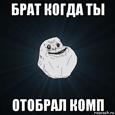 брат когда ты отобрал комп, Мем Forever Alone