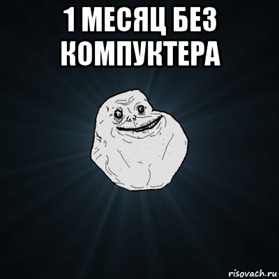 1 месяц без компуктера , Мем Forever Alone