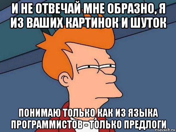 и не отвечай мне образно, я из ваших картинок и шуток понимаю только как из языка программистов - только предлоги, Мем  Фрай (мне кажется или)