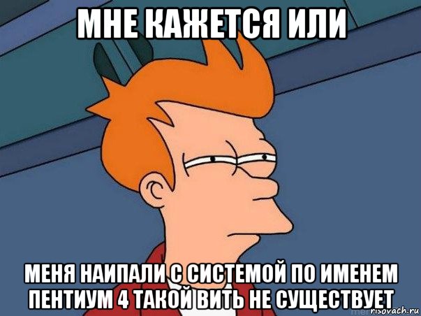 мне кажется или меня наипали с системой по именем пентиум 4 такой вить не существует, Мем  Фрай (мне кажется или)