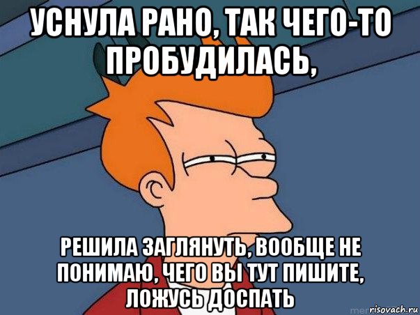 уснула рано, так чего-то пробудилась, решила заглянуть, вообще не понимаю, чего вы тут пишите, ложусь доспать, Мем  Фрай (мне кажется или)