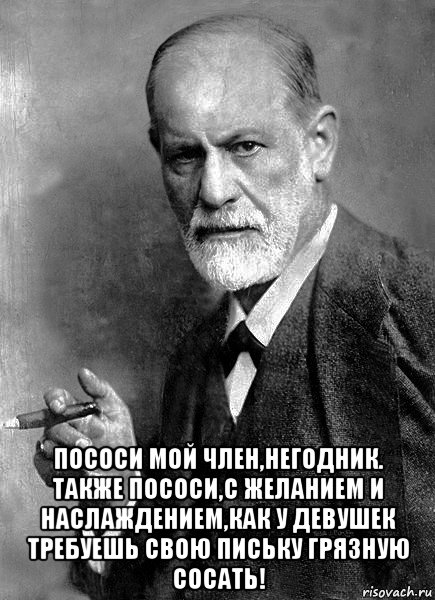  пососи мой член,негодник. также пососи,с желанием и наслаждением,как у девушек требуешь свою письку грязную сосать!, Мем  Фрейд