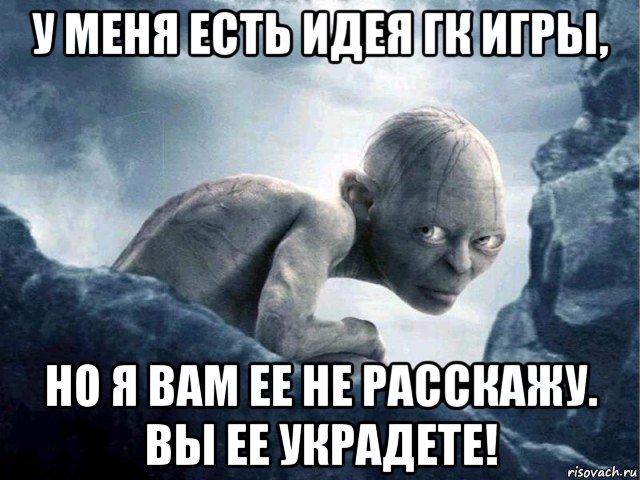 у меня есть идея гк игры, но я вам ее не расскажу. вы ее украдете!