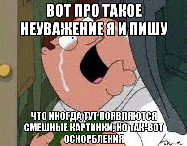 вот про такое неуважение я и пишу что иногда тут появляются смешные картинки, но так-вот оскорбления, Мем Гриффин плачет