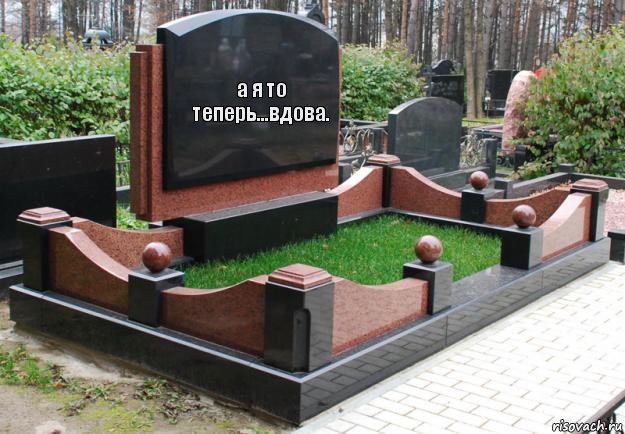 а я то теперь...вдова.