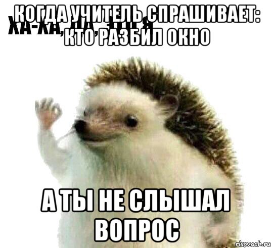 когда учитель спрашивает: кто разбил окно а ты не слышал вопрос, Мем Ха-ха да это я