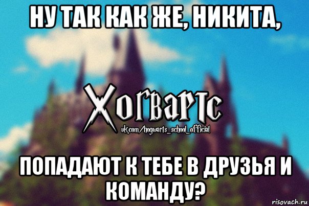 ну так как же, никита, попадают к тебе в друзья и команду?, Мем Хогвартс