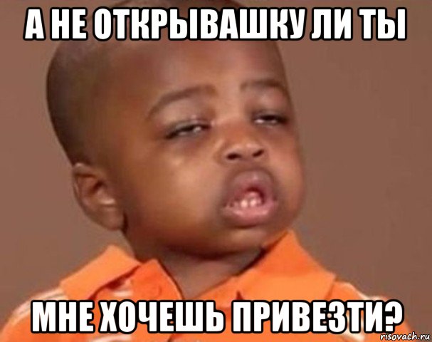 а не открывашку ли ты мне хочешь привезти?, Мем  Какой пацан (негритенок)