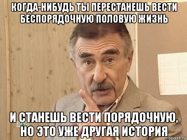 когда-нибудь ты перестанешь вести беспорядочную половую жизнь и станешь вести порядочную, но это уже другая история, Мем Каневский (Но это уже совсем другая история)