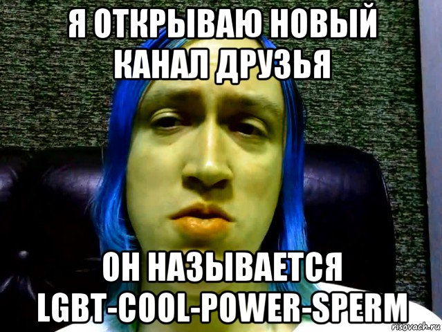 я открываю новый канал друзья он называется lgbt-cool-power-sperm