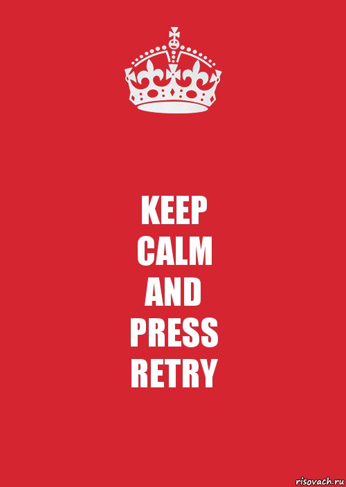 KEEP
CALM
AND
PRESS
RETRY