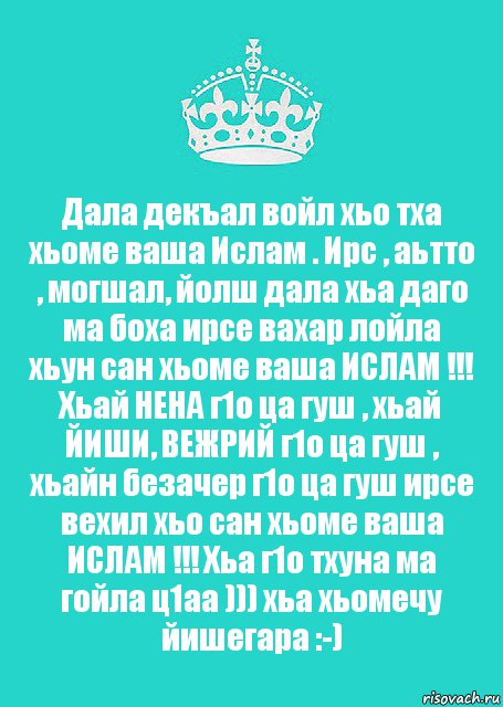 Дала декъал войл хьо тха хьоме ваша Ислам . Ирс , аьтто , могшал, йолш дала хьа даго ма боха ирсе вахар лойла хьун сан хьоме ваша ИСЛАМ !!! Хьай НЕНА г1о ца гуш , хьай ЙИШИ, ВЕЖРИЙ г1о ца гуш , хьайн безачер г1о ца гуш ирсе вехил хьо сан хьоме ваша ИСЛАМ !!! Хьа г1о тхуна ма гойла ц1аа ))) хьа хьомечу йишегара :-), Комикс  Keep Calm 2