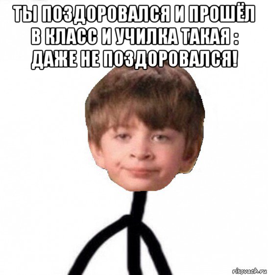 ты поздоровался и прошёл в класс и училка такая : даже не поздоровался! , Мем Кислолицый0