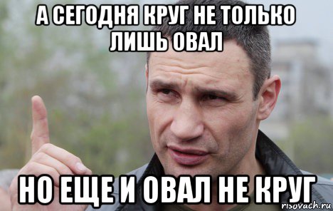 а сегодня круг не только лишь овал но еще и овал не круг, Мем Кличко говорит