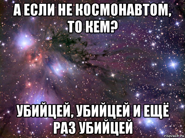 а если не космонавтом, то кем? убийцей, убийцей и ещё раз убийцей, Мем Космос