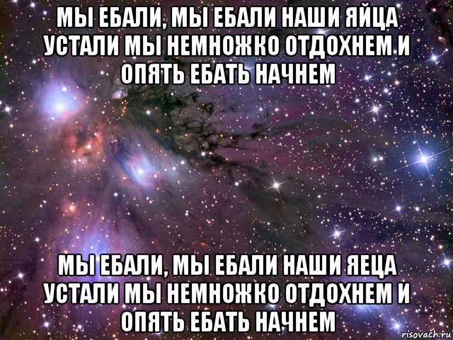 мы ебали, мы ебали наши яйца устали мы немножко отдохнем и опять ебать начнем мы ебали, мы ебали наши яеца устали мы немножко отдохнем и опять ебать начнем, Мем Космос