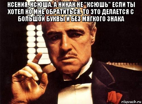 ксения, ксюша. а никак не "ксюшь" если ты хотел ко мне обратиться, то это делается с большой буквы и без мягкого знака , Мем крестный отец