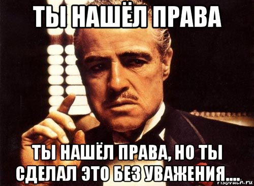 ты нашёл права ты нашёл права, но ты сделал это без уважения...., Мем крестный отец